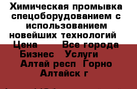 Химическая промывка спецоборудованием с использованием новейших технологий › Цена ­ 7 - Все города Бизнес » Услуги   . Алтай респ.,Горно-Алтайск г.